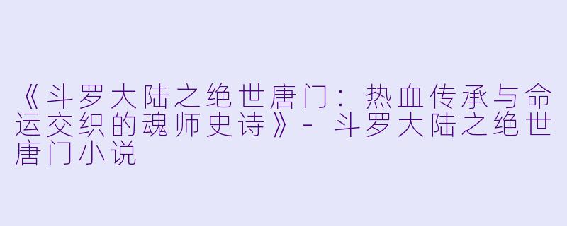 《斗罗大陆之绝世唐门:热血传承与命运交织的魂师史诗》