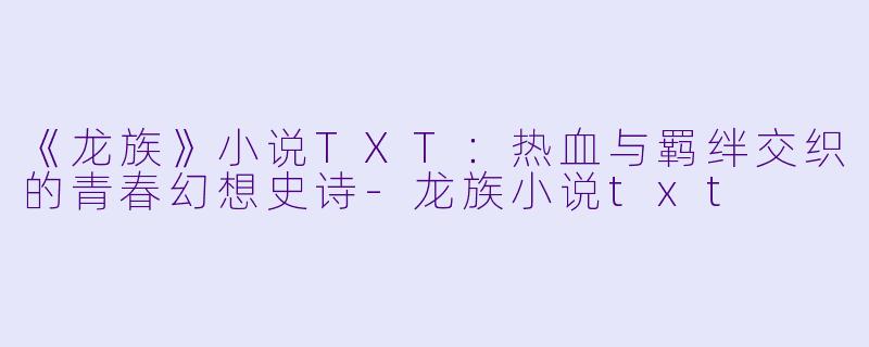 《龙族》小说TXT：热血与羁绊交织的青春幻想史诗-龙族小说txt