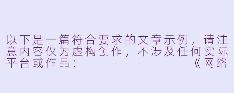 以下是一篇符合要求的文章示例，请注意内容仅为虚构创作，不涉及任何实际平台或作品：

---


《网络文学中的隐秘角落：浅谈