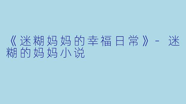 《迷糊妈妈的幸福日常》-迷糊的妈妈小说