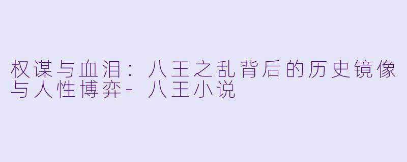 权谋与血泪：八王之乱背后的历史镜像与人性博弈