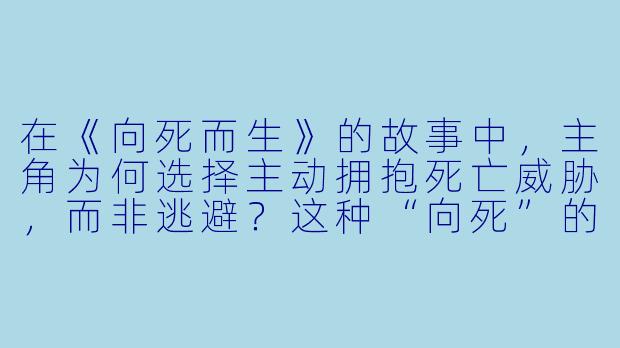 在《向死而生》的故事中，主角为何选择主动拥抱死亡威胁，而非逃避？这种“向死”的哲学背后，隐藏着怎样的生存隐喻？