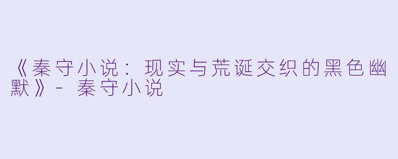 《秦守小说：现实与荒诞交织的黑色幽默》-秦守小说