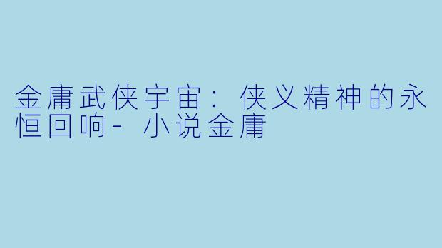 金庸武侠宇宙：侠义精神的永恒回响-小说金庸