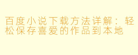 百度小说下载方法详解：轻松保存喜爱的作品到本地