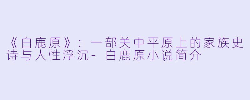 《白鹿原》:一部关中平原上的家族史诗与人性浮沉