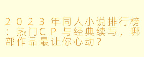 2023年同人小说排行榜：热门CP与经典续写，哪部作品最让你心动？