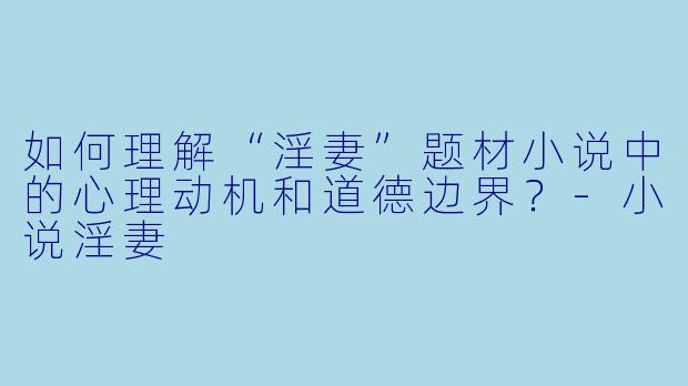 如何理解“淫妻”题材小说中的心理动机和道德边界？