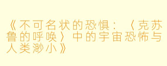 《不可名状的恐惧：〈克苏鲁的呼唤〉中的宇宙恐怖与人类渺小》