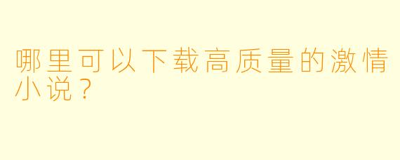 哪里可以下载高质量的激情小说？