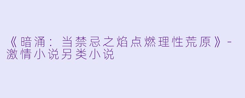 《暗涌：当禁忌之焰点燃理性荒原》-激情小说另类小说