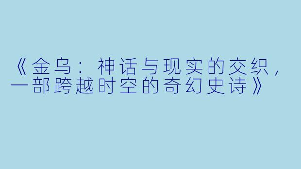 《金乌：神话与现实的交织，一部跨越时空的奇幻史诗》