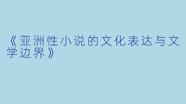《亚洲性小说的文化表达与文学边界》