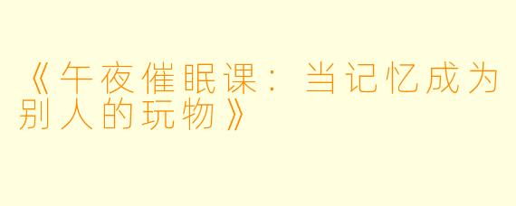 《午夜催眠课：当记忆成为别人的玩物》