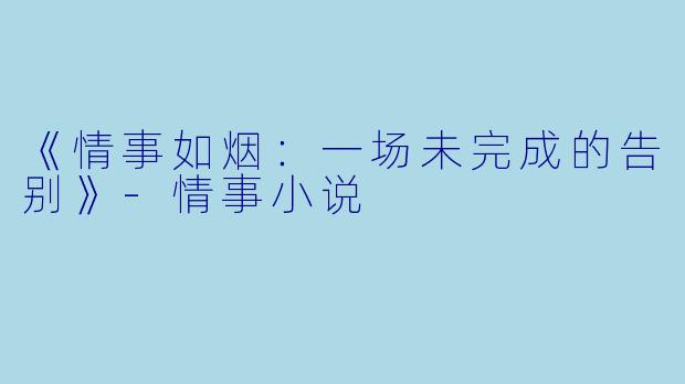 《情事如烟：一场未完成的告别》-情事小说