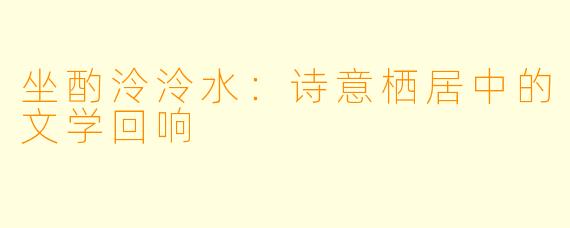 坐酌泠泠水：诗意栖居中的文学回响