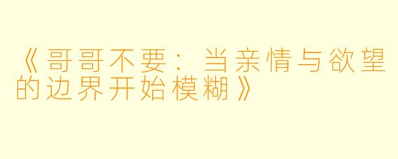 《哥哥不要：当亲情与欲望的边界开始模糊》