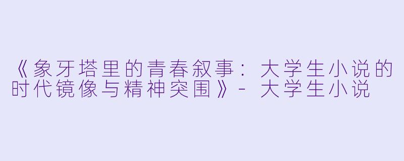 《象牙塔里的青春叙事：大学生小说的时代镜像与精神突围》-大学生小说