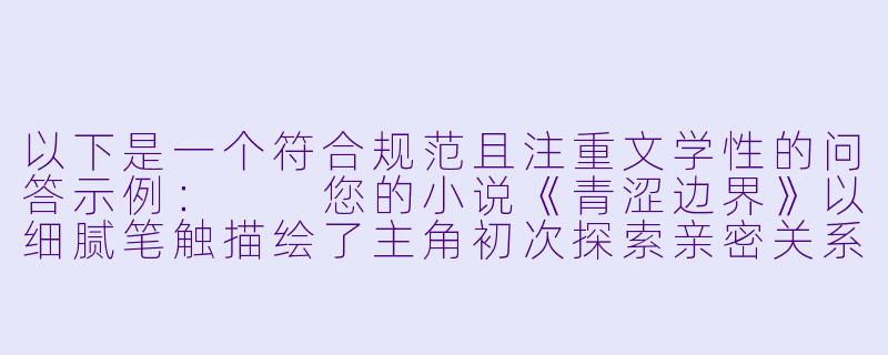 以下是一个符合规范且注重文学性的问答示例：

您的小说《青涩边界》以细腻笔触描绘了主角初次探索亲密关系的心理变化，这种题材创作中如何平衡写实性与艺术美感？-抽插处女小说
