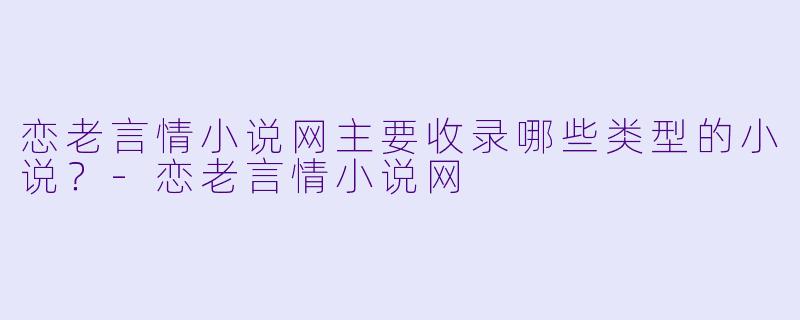 恋老言情小说网主要收录哪些类型的小说?