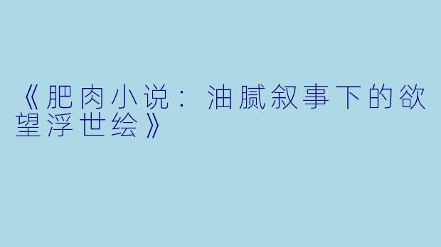 《肥肉小说：油腻叙事下的欲望浮世绘》
