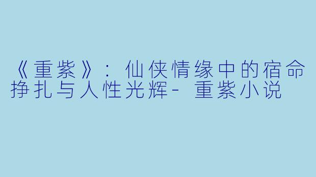 《重紫》：仙侠情缘中的宿命挣扎与人性光辉-重紫小说