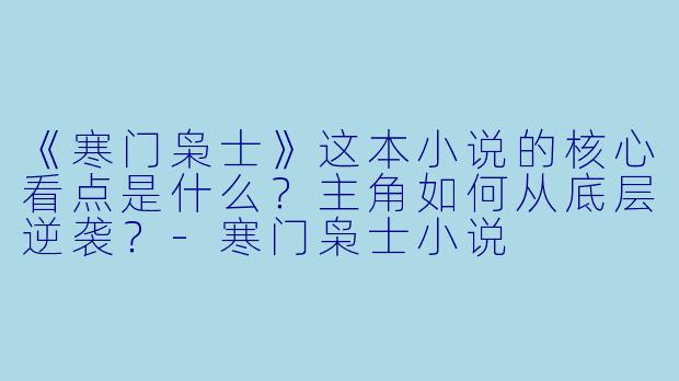 《寒门枭士》这本小说的核心看点是什么？主角如何从底层逆袭？-寒门枭士小说