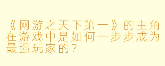 《网游之天下第一》的主角在游戏中是如何一步步成为最强玩家的？