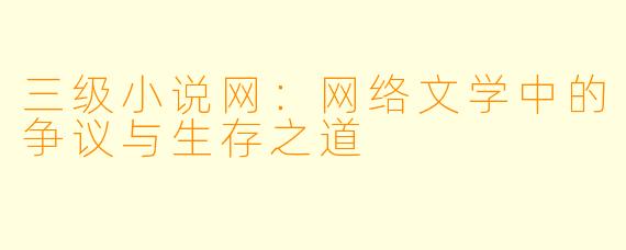 三级小说网：网络文学中的争议与生存之道