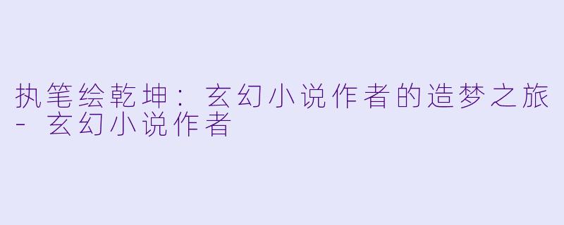 执笔绘乾坤：玄幻小说作者的造梦之旅-玄幻小说作者