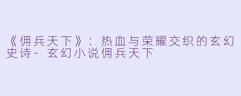 《佣兵天下》:热血与荣耀交织的玄幻史诗