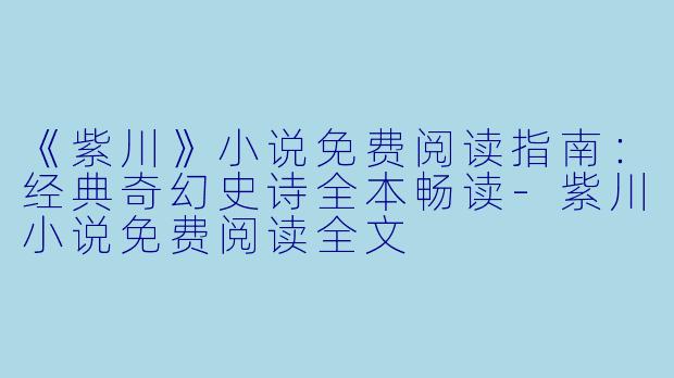 《紫川》小说免费阅读指南：经典奇幻史诗全本畅读-紫川小说免费阅读全文