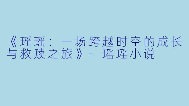 《瑶瑶：一场跨越时空的成长与救赎之旅》-瑶瑶小说