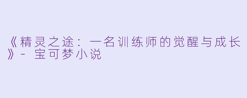《精灵之途：一名训练师的觉醒与成长》-宝可梦小说