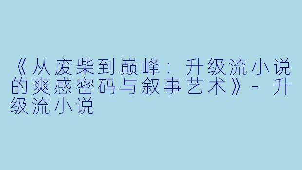 《从废柴到巅峰：升级流小说的爽感密码与叙事艺术》-升级流小说