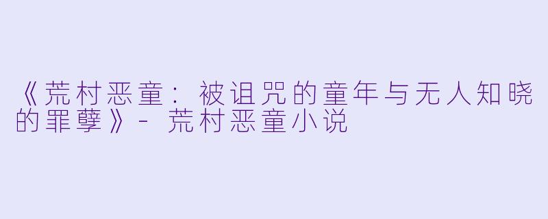 《荒村恶童：被诅咒的童年与无人知晓的罪孽》-荒村恶童小说