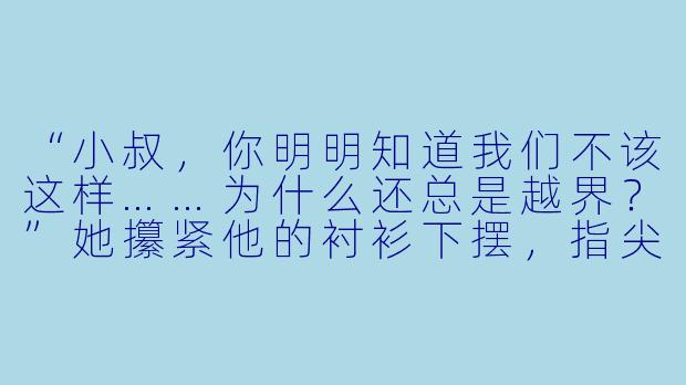 “小叔,你明明知道我们不该这样……为什么还总是越界?”她攥紧他的衬衫下摆,指尖发颤,却被他带着薄茧的掌心覆住。
