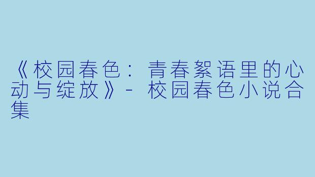 《校园春色：青春絮语里的心动与绽放》