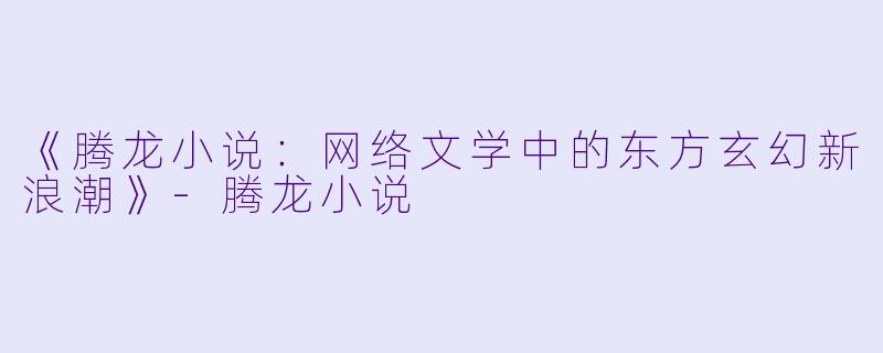 《腾龙小说：网络文学中的东方玄幻新浪潮》-腾龙小说