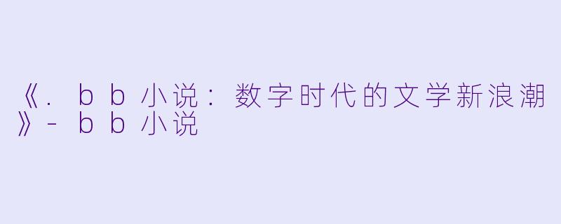 《.bb小说：数字时代的文学新浪潮》-bb小说