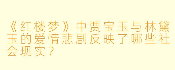 《红楼梦》中贾宝玉与林黛玉的爱情悲剧反映了哪些社会现实？