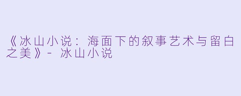 《冰山小说：海面下的叙事艺术与留白之美》-冰山小说