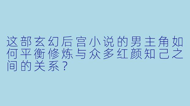 这部玄幻后宫小说的男主角如何平衡修炼与众多红颜知己之间的关系?