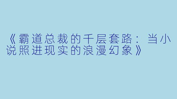 《霸道总裁的千层套路：当小说照进现实的浪漫幻象》