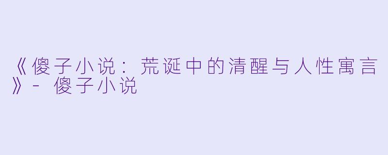 《傻子小说：荒诞中的清醒与人性寓言》-傻子小说