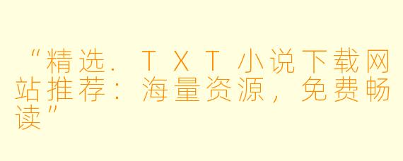 “精选.TXT小说下载网站推荐:海量资源,免费畅读”