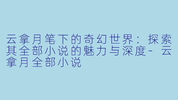 云拿月笔下的奇幻世界：探索其全部小说的魅力与深度-云拿月全部小说
