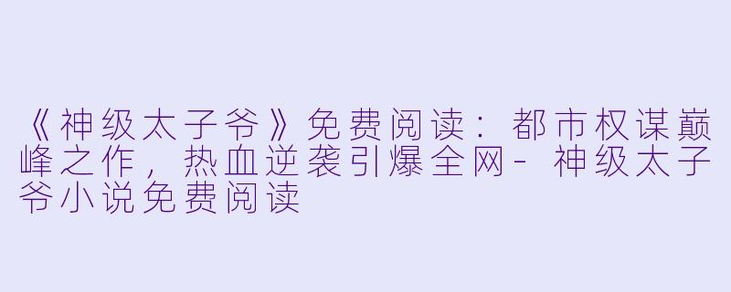《神级太子爷》免费阅读：都市权谋巅峰之作，热血逆袭引爆全网-神级太子爷小说免费阅读