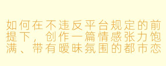 如何在不违反平台规定的前提下,创作一篇情感张力饱满、带有暧昧氛围的都市恋爱小说?