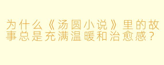 为什么《汤圆小说》里的故事总是充满温暖和治愈感?